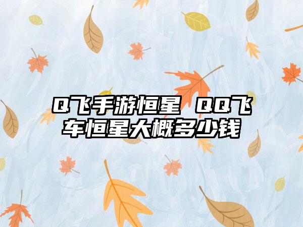 Q飞手游恒星 QQ飞车恒星大概多少钱