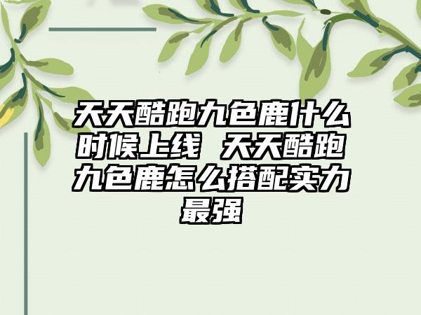 天天酷跑九色鹿什么时候上线 天天酷跑九色鹿怎么搭配实力最强