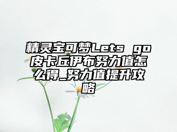 精灵宝可梦Lets go皮卡丘伊布努力值怎么得_努力值提升攻略
