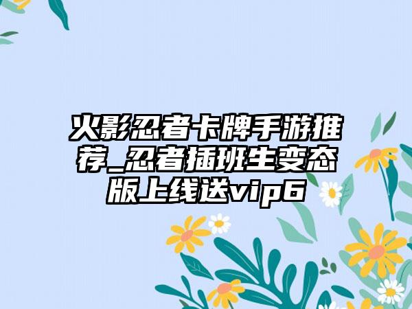 火影忍者卡牌手游推荐_忍者插班生变态版上线送vip6