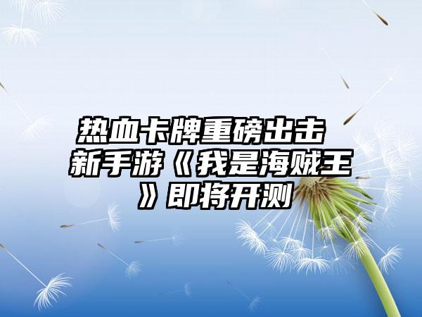 热血卡牌重磅出击 新手游《我是海贼王》即将开测