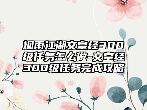 烟雨江湖文皇经300级任务怎么做-文皇经300级任务完成攻略