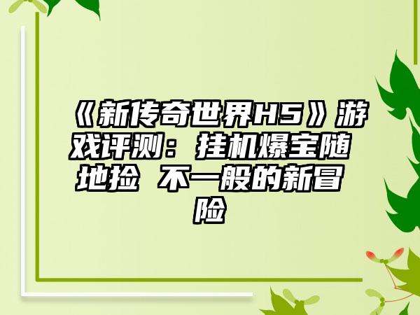 《新传奇世界H5》游戏评测：挂机爆宝随地捡 不一般的新冒险
