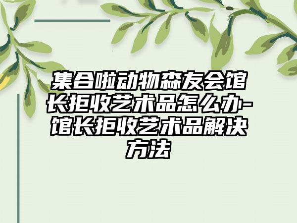 集合啦动物森友会馆长拒收艺术品怎么办-馆长拒收艺术品解决方法