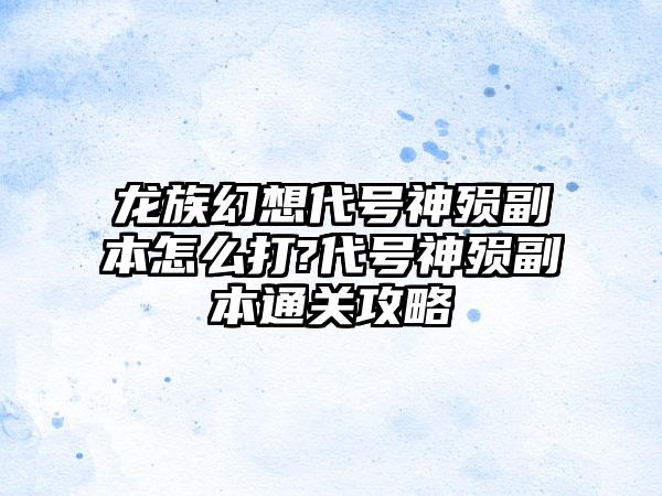 龙族幻想代号神殒副本怎么打?代号神殒副本通关攻略