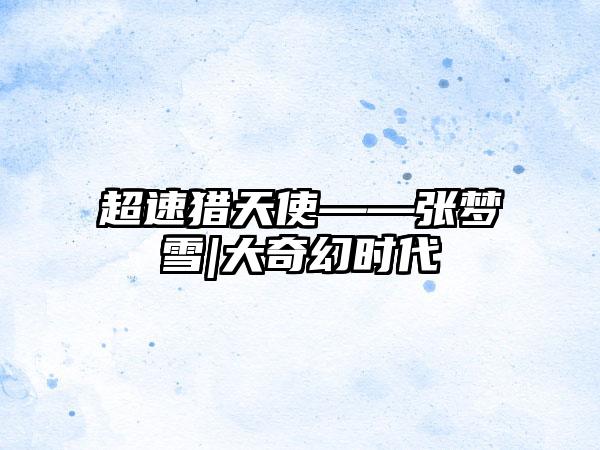 超速猎天使——张梦雪|大奇幻时代