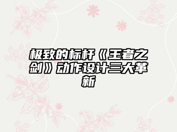 极致的标杆《王者之剑》动作设计三大革新