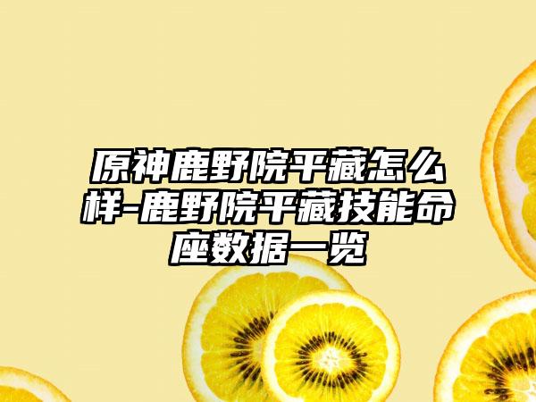 原神鹿野院平藏怎么样-鹿野院平藏技能命座数据一览