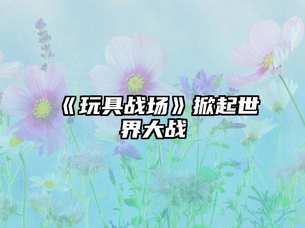 《玩具战场》掀起世界大战