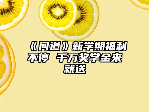 《问道》新学期福利不停 千万奖学金来就送