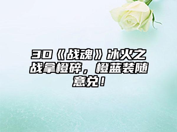 3D《战魂》冰火之战拿橙碎，橙蓝装随意兑！