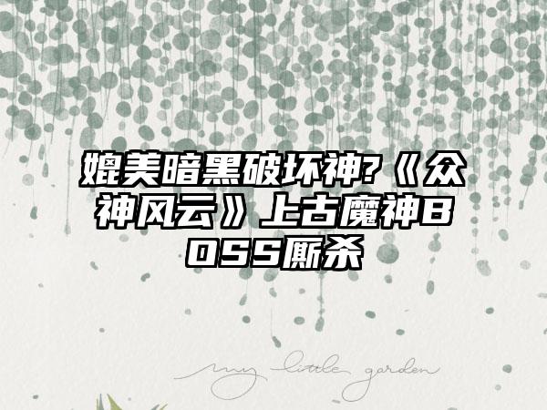 媲美暗黑破坏神?《众神风云》上古魔神BOSS厮杀