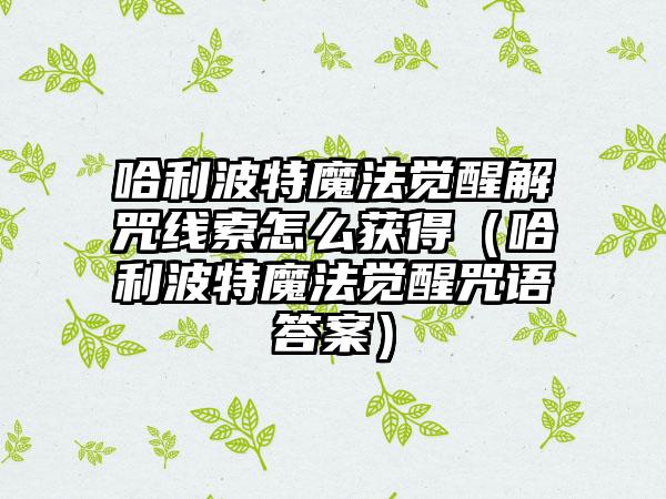 哈利波特魔法觉醒解咒线索怎么获得（哈利波特魔法觉醒咒语答案）