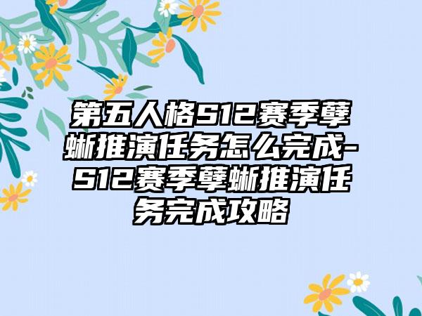 第五人格S12赛季孽蜥推演任务怎么完成-S12赛季孽蜥推演任务完成攻略