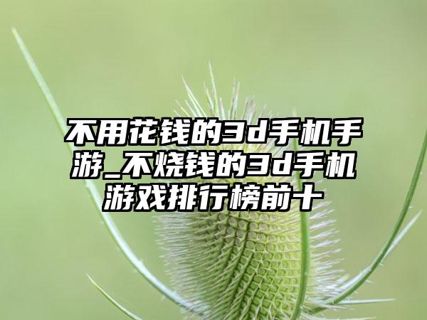 不用花钱的3d手机手游_不烧钱的3d手机游戏排行榜前十