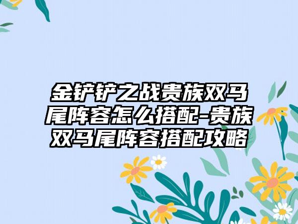 金铲铲之战贵族双马尾阵容怎么搭配-贵族双马尾阵容搭配攻略