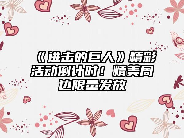 《进击的巨人》精彩活动倒计时！精美周边限量发放