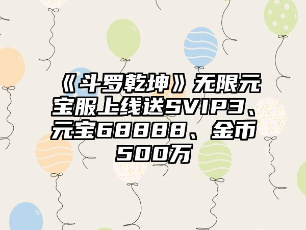 《斗罗乾坤》无限元宝服上线送SVIP3、元宝68888、金币500万