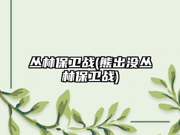 丛林保卫战(熊出没丛林保卫战)