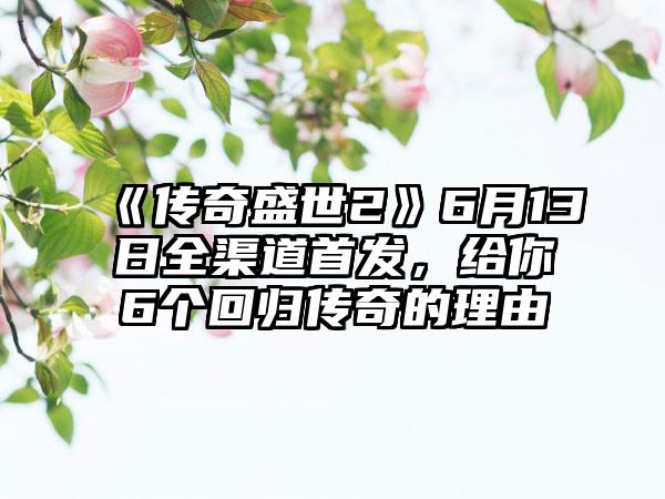 《传奇盛世2》6月13日全渠道首发，给你6个回归传奇的理由