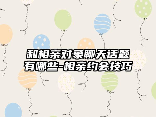 和相亲对象聊天话题有哪些-相亲约会技巧