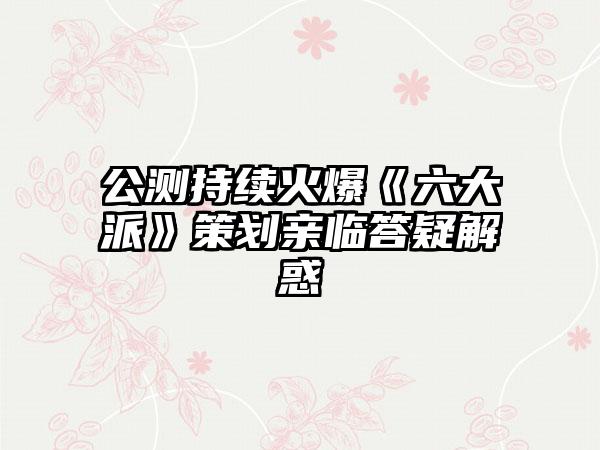 公测持续火爆《六大派》策划亲临答疑解惑