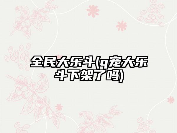 全民大乐斗(q宠大乐斗下架了吗)