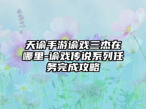天谕手游谕戏三杰在哪里-谕戏传说系列任务完成攻略
