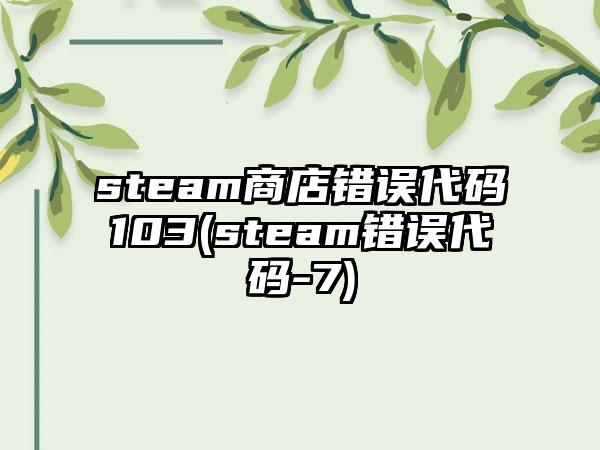 steam商店错误代码103(steam错误代码-7)