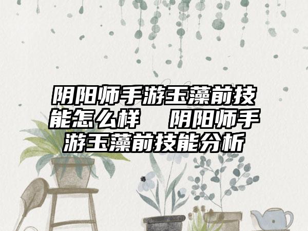 阴阳师手游玉藻前技能怎么样  阴阳师手游玉藻前技能分析