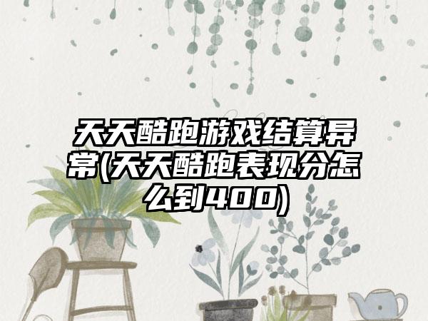 天天酷跑游戏结算异常(天天酷跑表现分怎么到400)