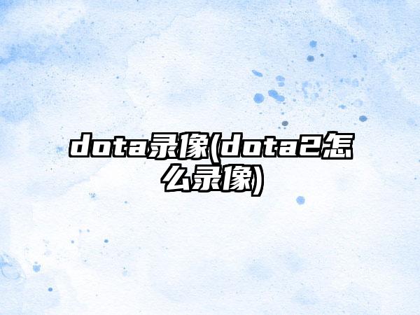 dota录像(dota2怎么录像)