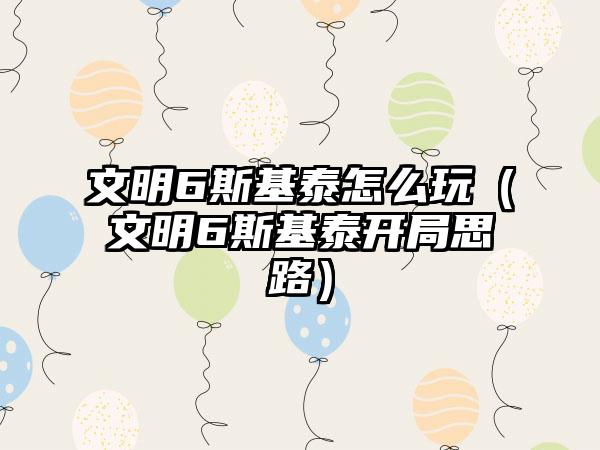 文明6斯基泰怎么玩（文明6斯基泰开局思路）