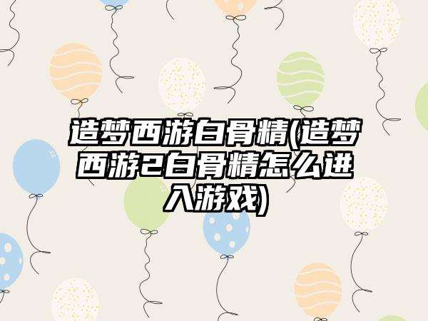 造梦西游白骨精(造梦西游2白骨精怎么进入游戏)