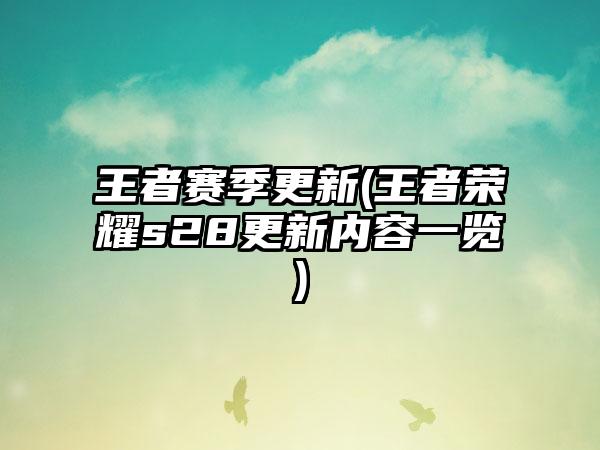 王者赛季更新(王者荣耀s28更新内容一览)