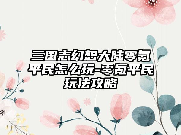 三国志幻想大陆零氪平民怎么玩-零氪平民玩法攻略
