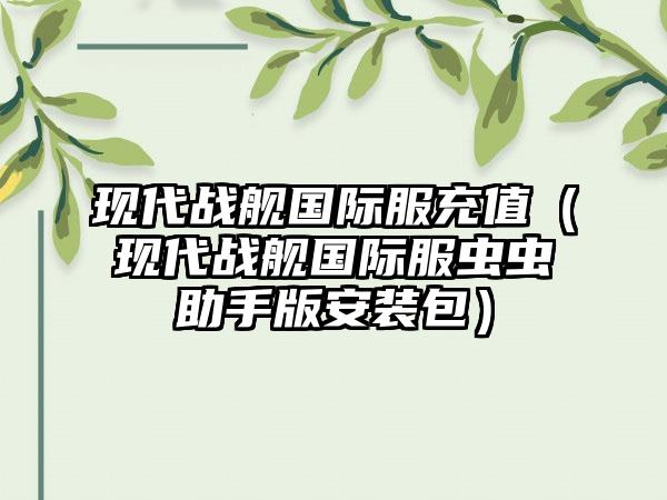 现代战舰国际服充值（现代战舰国际服虫虫助手版安装包）