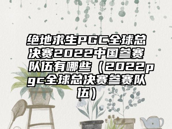 绝地求生PGC全球总决赛2022中国参赛队伍有哪些（2022pgc全球总决赛参赛队伍）