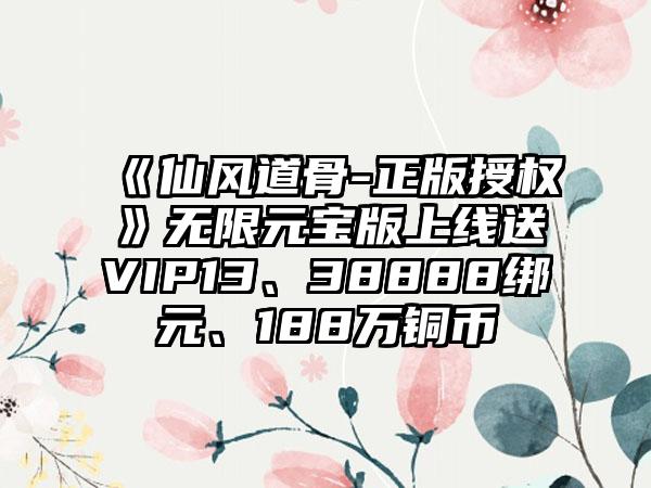 《仙风道骨-正版授权》无限元宝版上线送VIP13、38888绑元、188万铜币