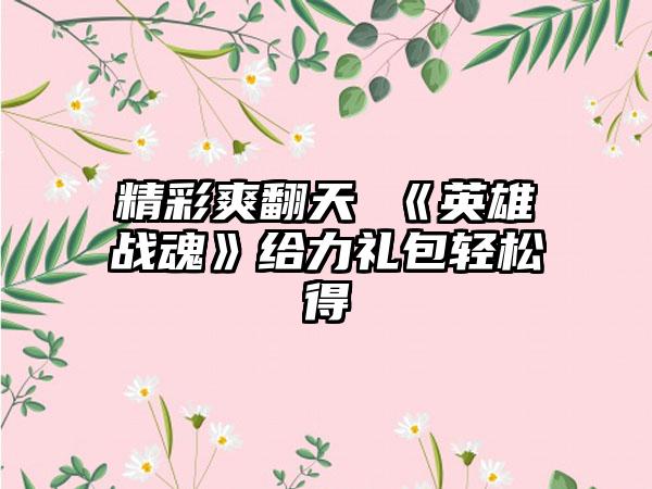 精彩爽翻天 《英雄战魂》给力礼包轻松得