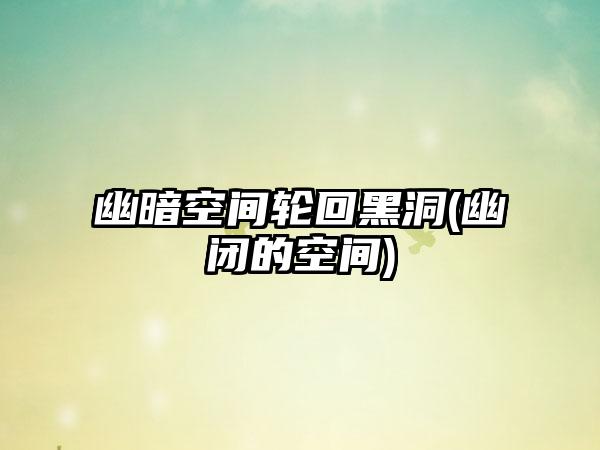 幽暗空间轮回黑洞(幽闭的空间)