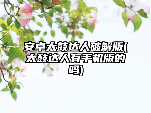 安卓太鼓达人破解版(太鼓达人有手机版的吗)