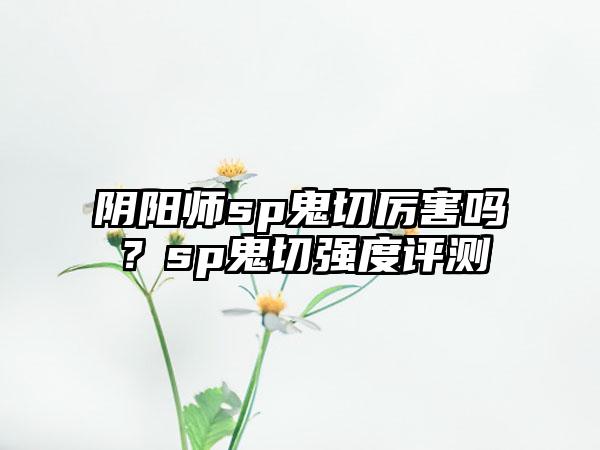 阴阳师sp鬼切厉害吗？sp鬼切强度评测