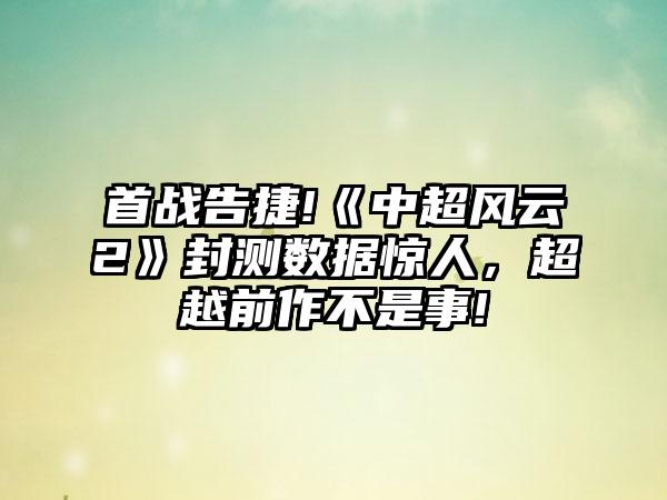 首战告捷!《中超风云2》封测数据惊人，超越前作不是事!