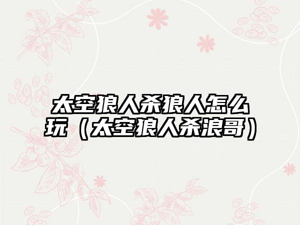 太空狼人杀狼人怎么玩（太空狼人杀浪哥）