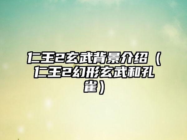 仁王2玄武背景介绍（仁王2幻形玄武和孔雀）