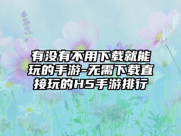 有没有不用下载就能玩的手游-无需下载直接玩的H5手游排行