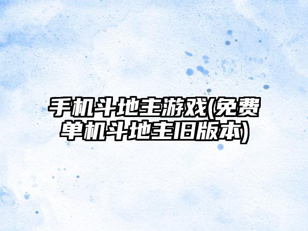 手机斗地主游戏(免费单机斗地主旧版本)
