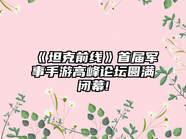 《坦克前线》首届军事手游高峰论坛圆满闭幕!