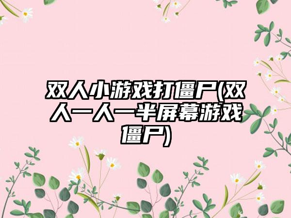 双人小游戏打僵尸(双人一人一半屏幕游戏僵尸)